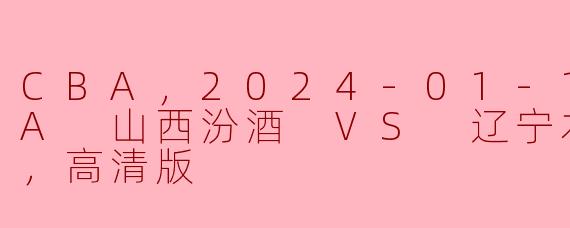 2024年1月17日CBA比赛中，山西汾酒队与辽宁本钢队的比赛情况如何？****